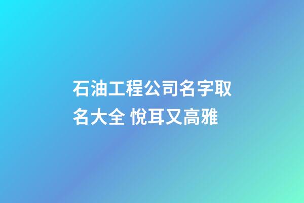 石油工程公司名字取名大全 悅耳又高雅-第1張-公司起名-玄機派